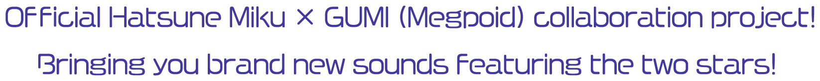 The first official Hatsune Miku × GUMI (Megpoid) collaboration project! Bringing you brand new sounds featuring the two stars!