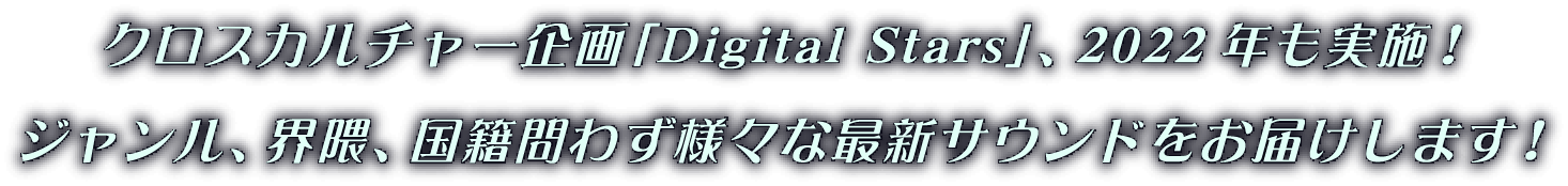クロスカルチャー企画「Digital Stars」、2022年も実施！ジャンル、界隈、国籍問わず様々な最新サウンドをお届けします！